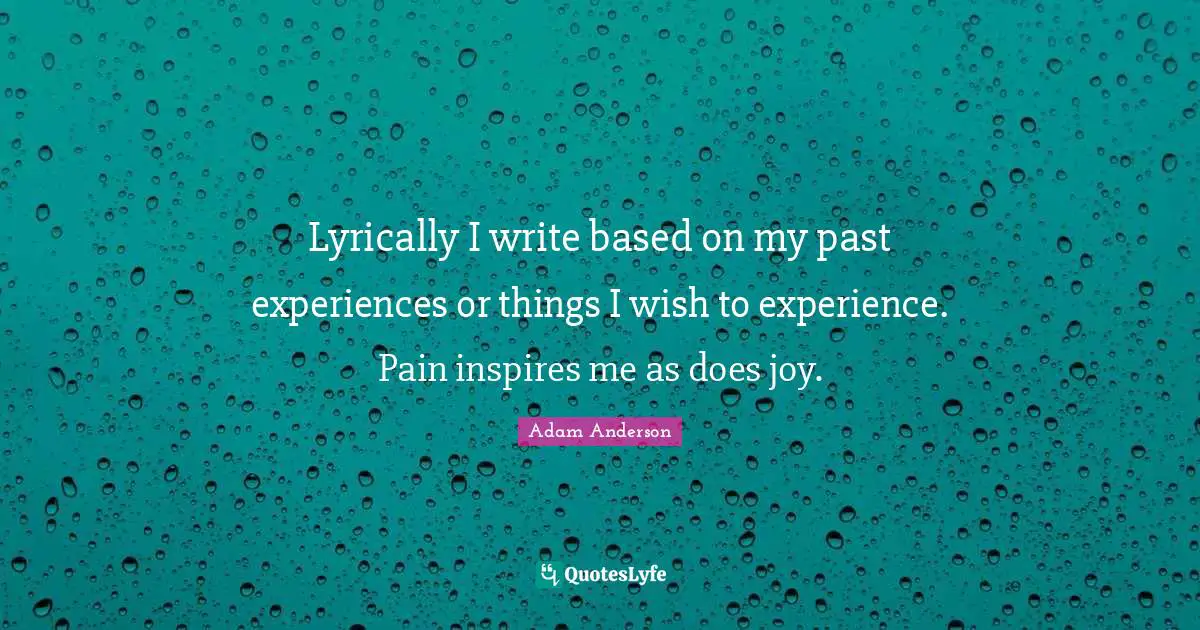 Lyrically I write based on my past experiences or things I wish to experience. Pain inspires me as does joy.