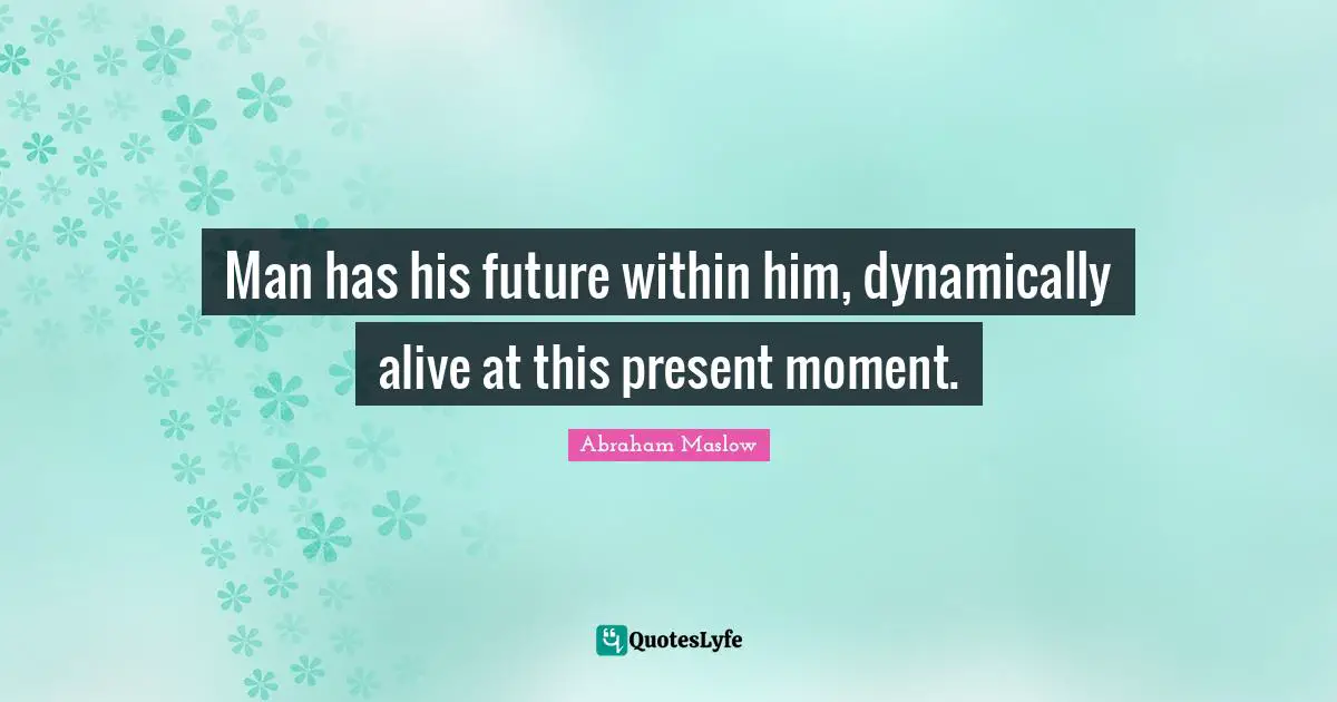 Man has his future within him, dynamically alive at this present moment.