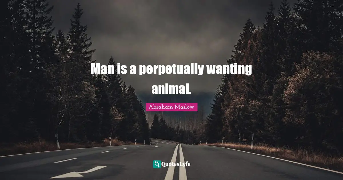 Man is a perpetually wanting animal.