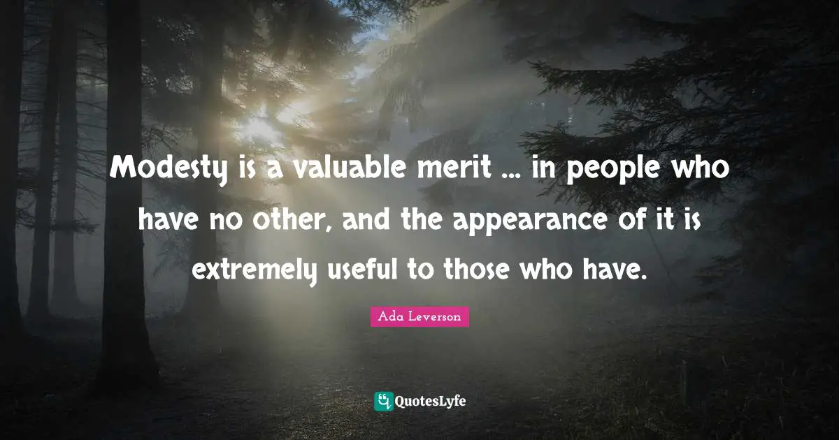 Modesty is a valuable merit ... in people who have no other, and the appearance of it is extremely useful to those who have.