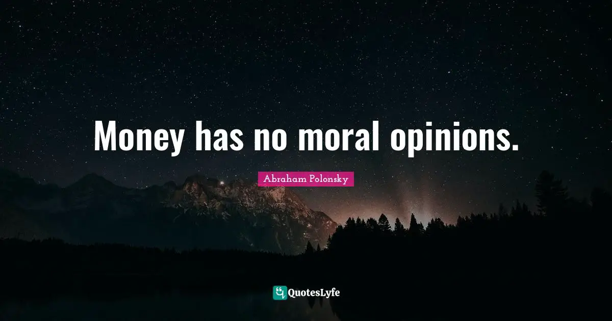 Money has no moral opinions.