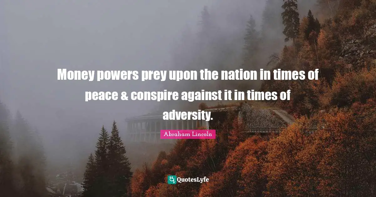 Money powers prey upon the nation in times of peace & conspire against it in times of adversity.