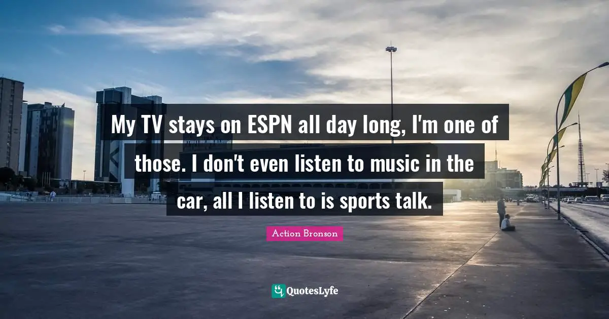 Po Bronson Quotes: "My TV stays on ESPN all day long, I'm one of those. I don't even listen to music in the car, all I listen to is sports talk."