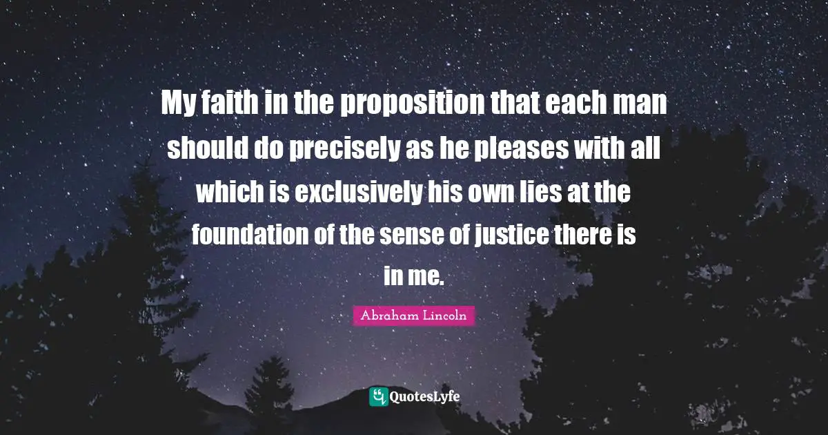 My faith in the proposition that each man should do precisely as he pleases with all which is exclusively his own lies at the foundation of the sense of justice there is in me.