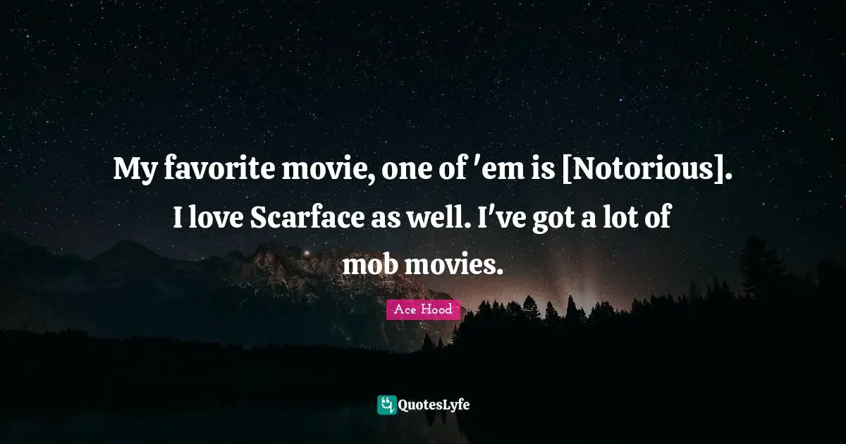 My favorite movie, one of 'em is [Notorious]. I love Scarface as well. I've got a lot of mob movies.