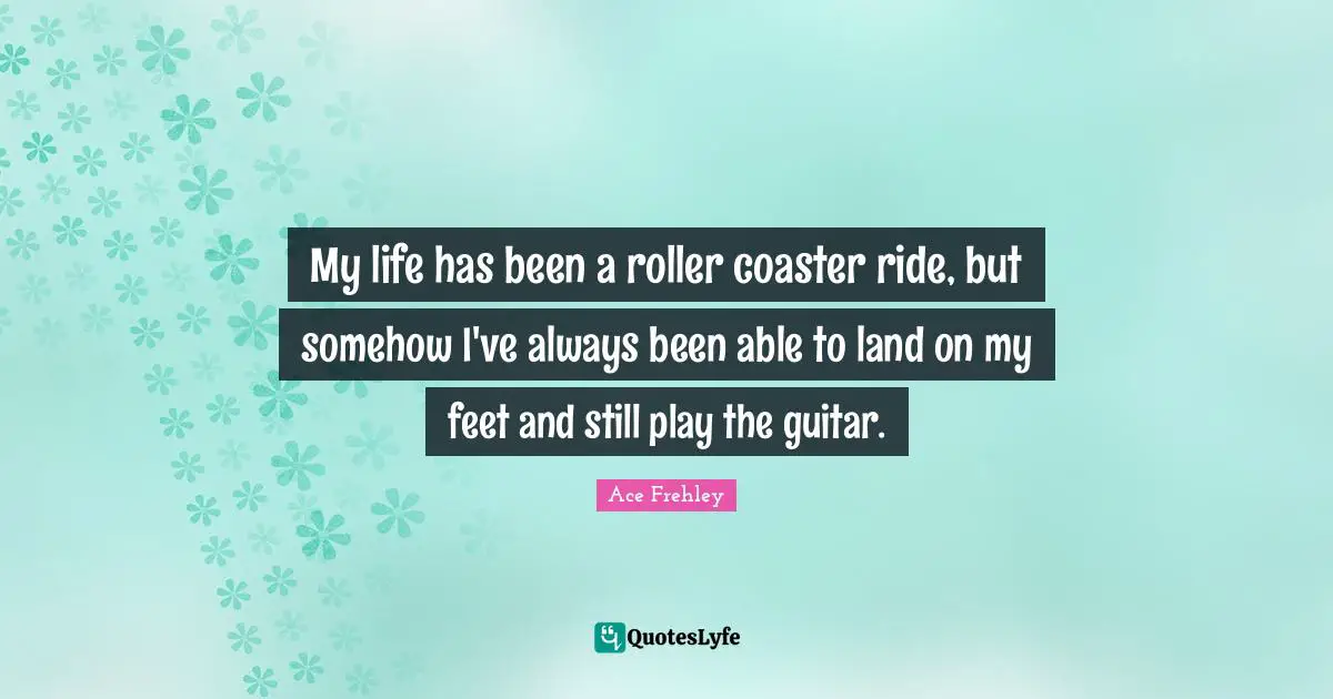 My life has been a roller coaster ride, but somehow I've always been able to land on my feet and still play the guitar.