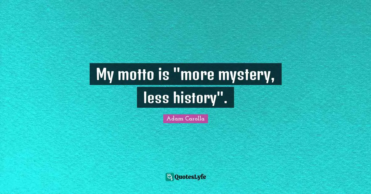 My motto is "more mystery, less history".