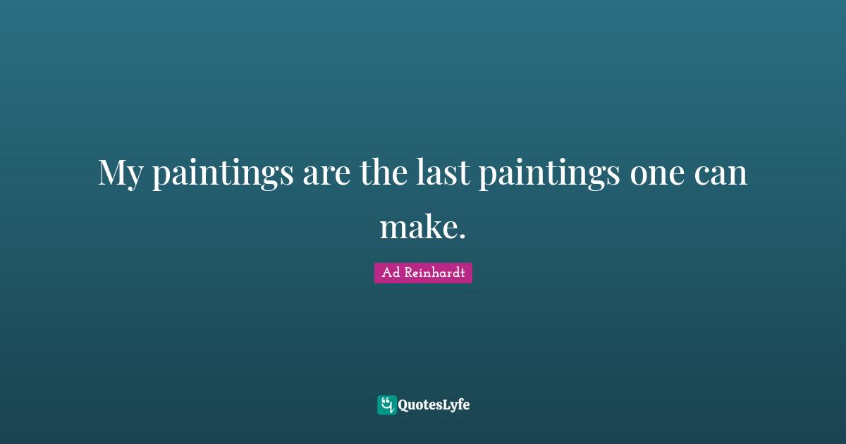 My paintings are the last paintings one can make.