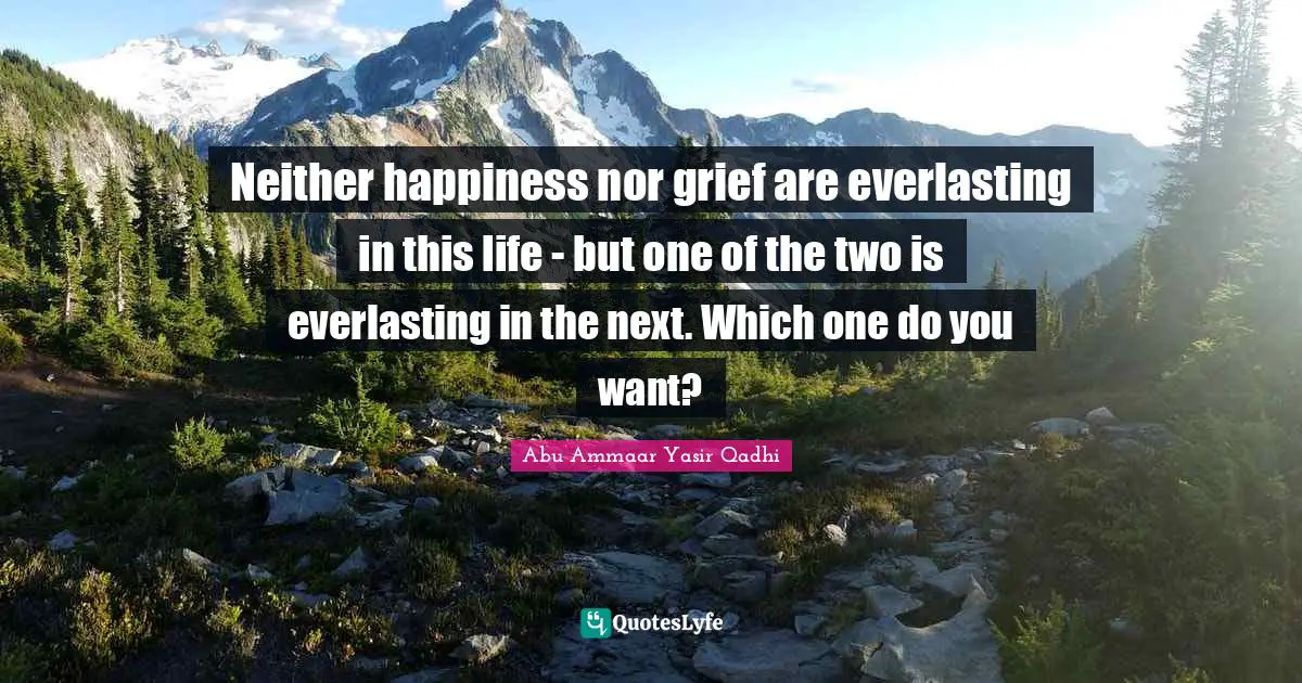 Neither happiness nor grief are everlasting in this life - but one of the two is everlasting in the next. Which one do you want?