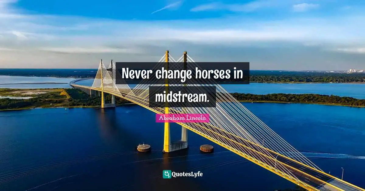 Never change horses in midstream.