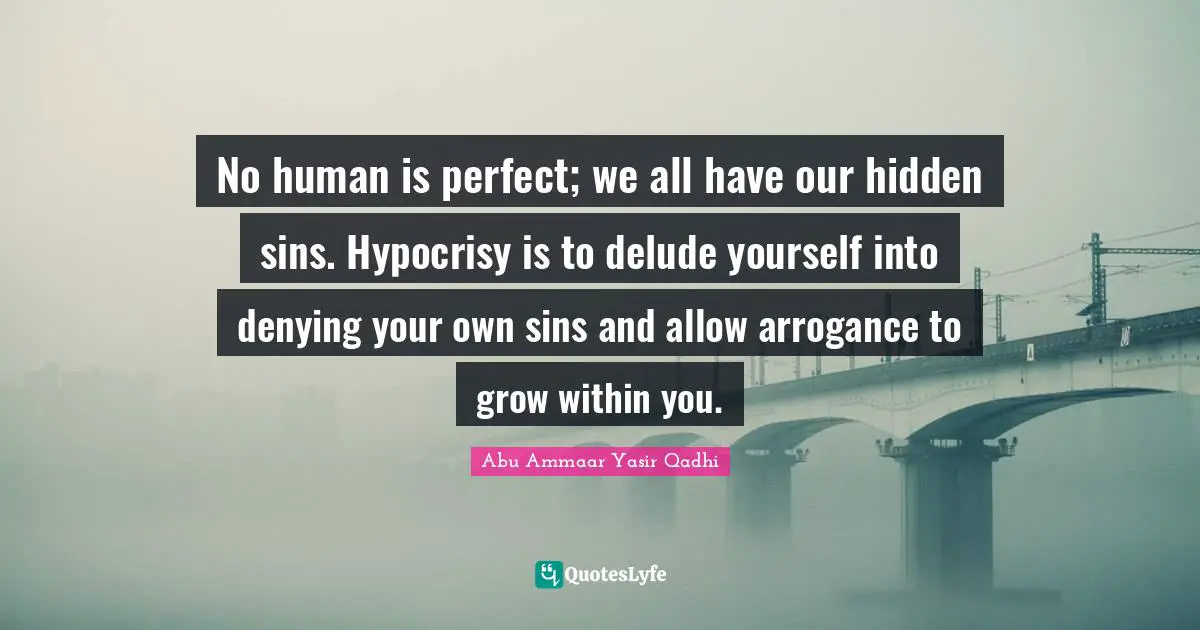 Within Quotes: "No human is perfect; we all have our hidden sins. Hypocrisy is to delude yourself into denying your own sins and allow arrogance to grow within you."