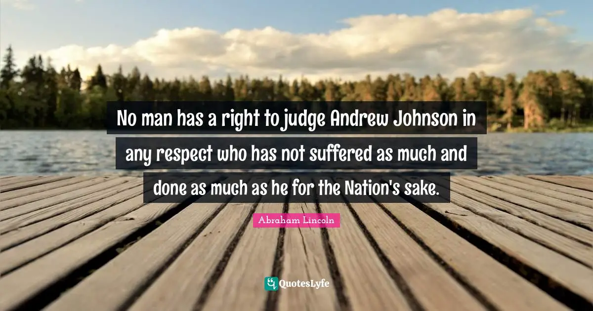 No man has a right to judge Andrew Johnson in any respect who has not suffered as much and done as much as he for the Nation's sake.
