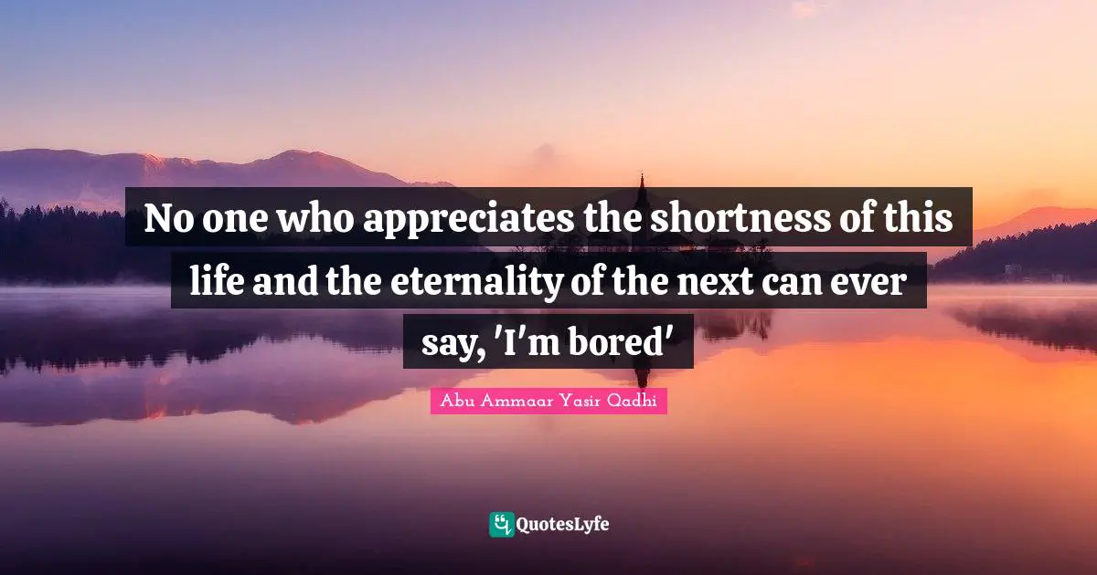 No one who appreciates the shortness of this life and the eternality of the next can ever say, 'I'm bored'