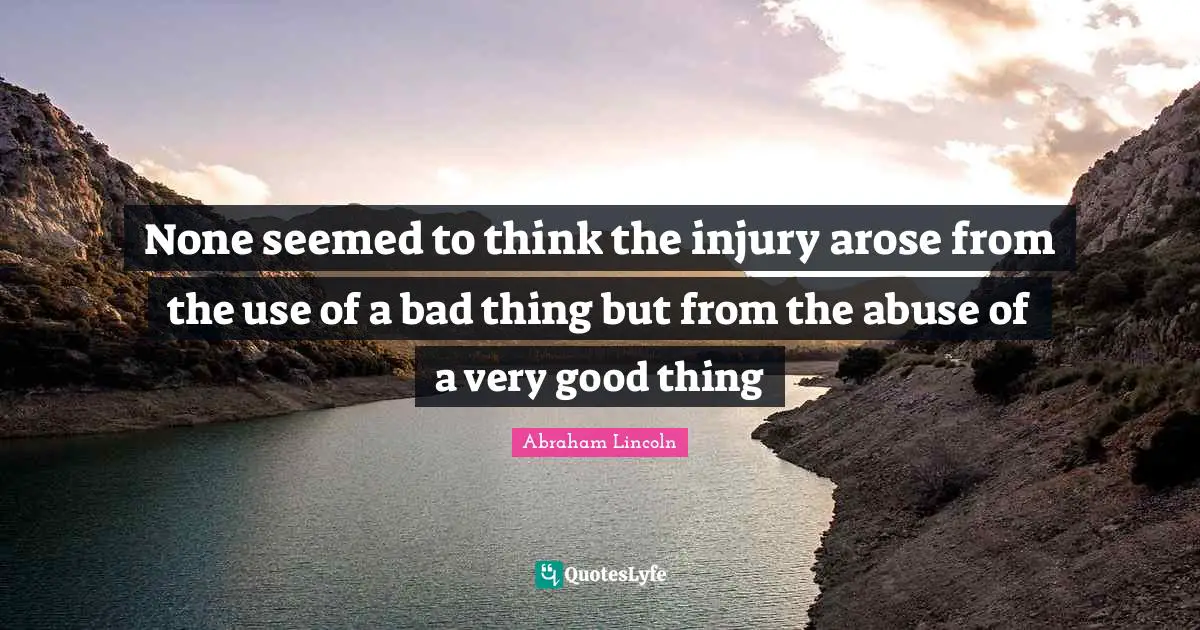 None seemed to think the injury arose from the use of a bad thing but from the abuse of a very good thing