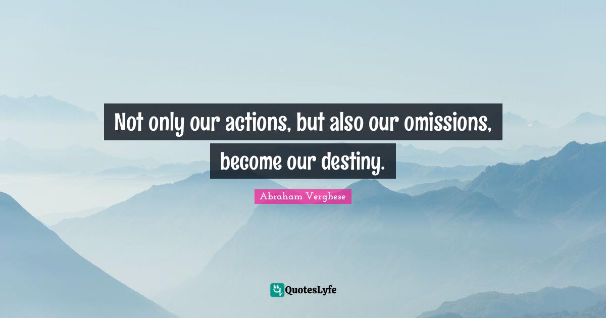 Not only our actions, but also our omissions, become our destiny.