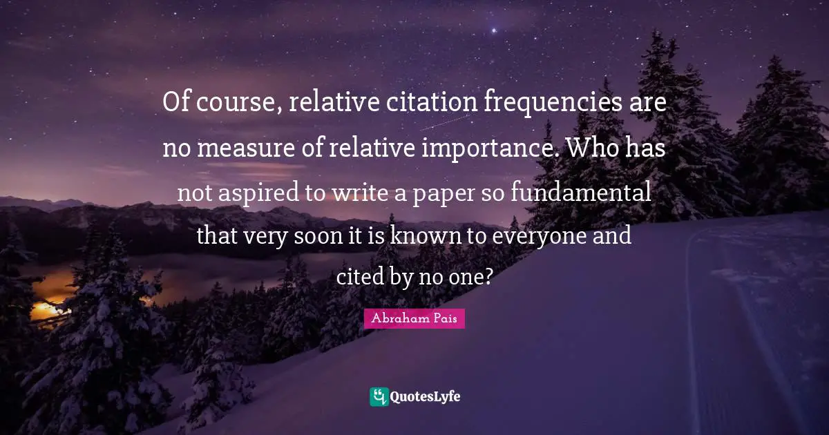 Of course, relative citation frequencies are no measure of relative importance. Who has not aspired to write a paper so fundamental that very soon it is known to everyone and cited by no one?