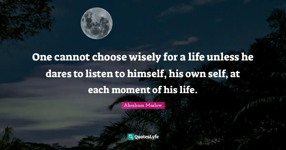 One cannot choose wisely for a life unless he dares to listen to himself, his own self, at each moment of his life.