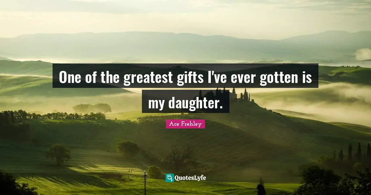 Greatest Gifts Quotes: "One of the greatest gifts I've ever gotten is my daughter."