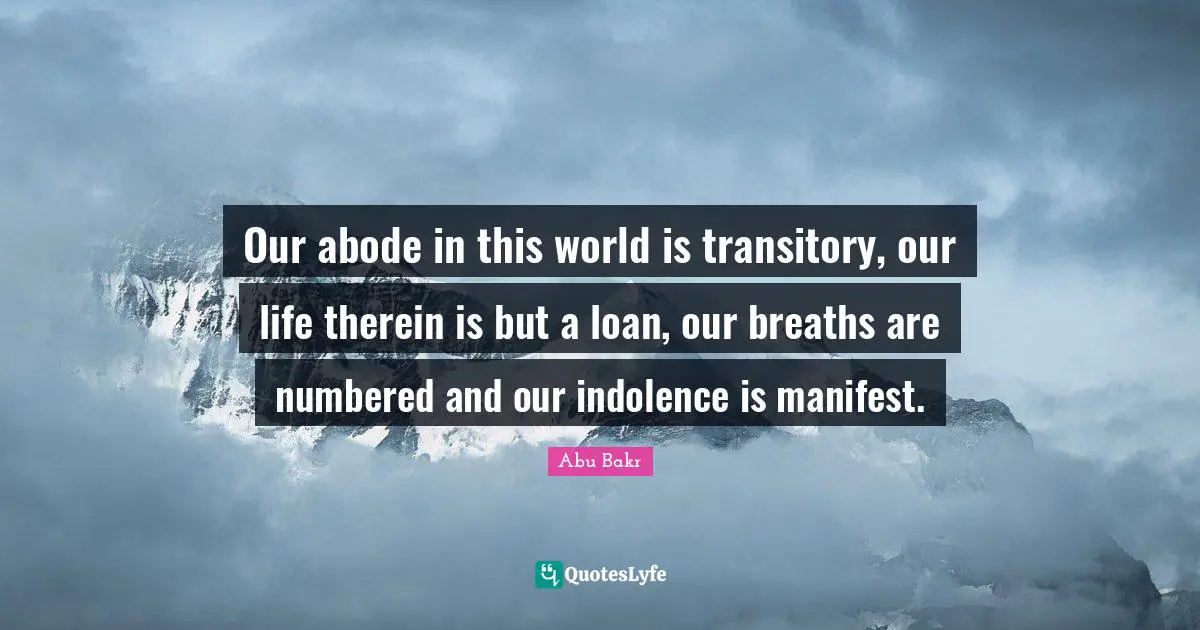 Manifest Quotes: "Our abode in this world is transitory, our life therein is but a loan, our breaths are numbered and our indolence is manifest."
