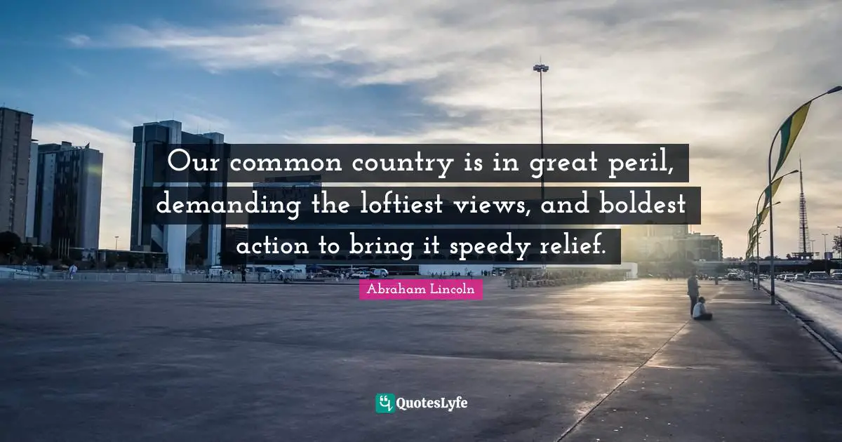 Our common country is in great peril, demanding the loftiest views, and boldest action to bring it speedy relief.