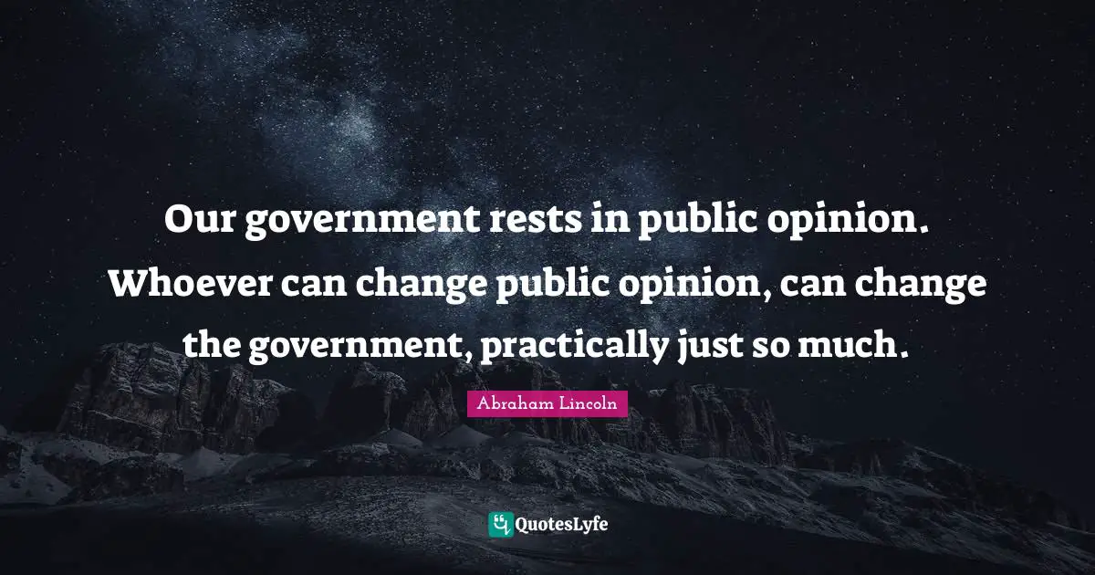Our government rests in public opinion. Whoever can change public opinion, can change the government, practically just so much.