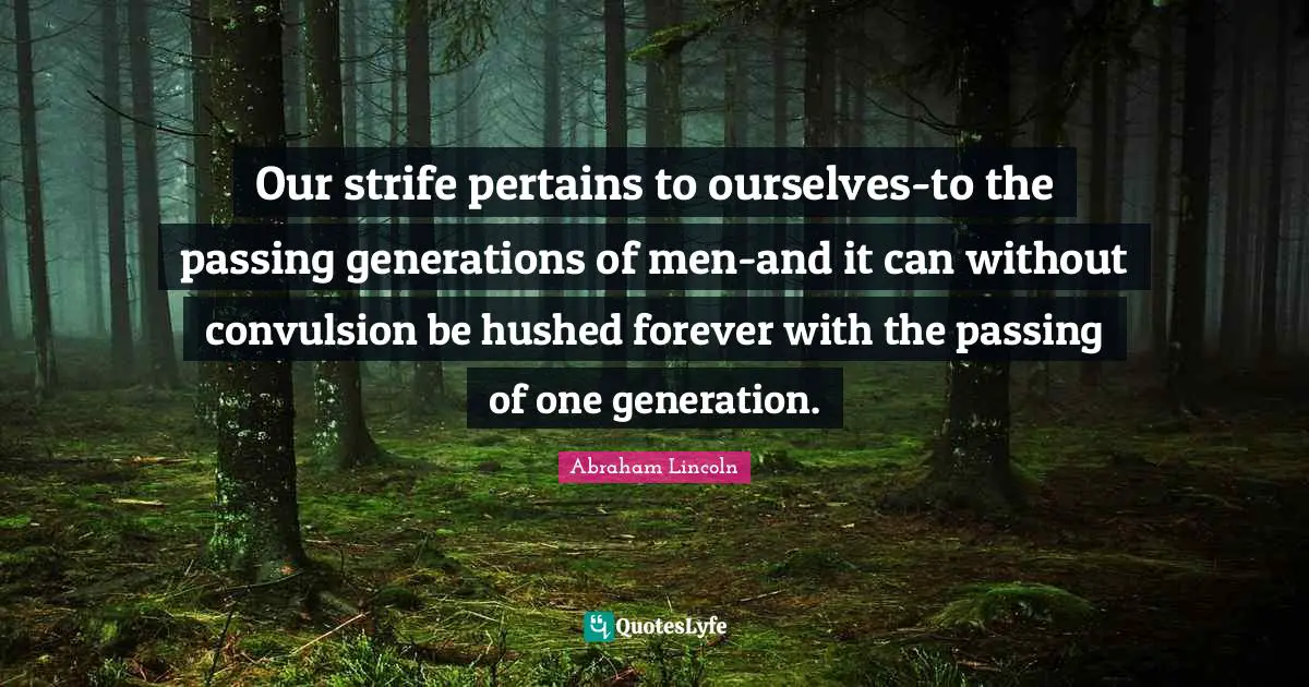 Our strife pertains to ourselves-to the passing generations of men-and it can without convulsion be hushed forever with the passing of one generation.