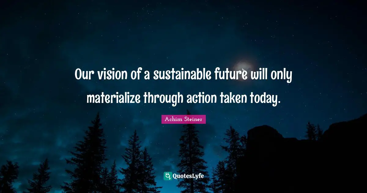 Our vision of a sustainable future will only materialize through action taken today.