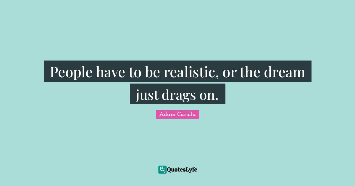 People have to be realistic, or the dream just drags on.