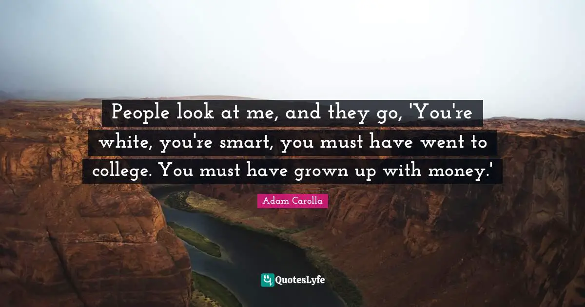 People look at me, and they go, 'You're white, you're smart, you must have went to college. You must have grown up with money.'
