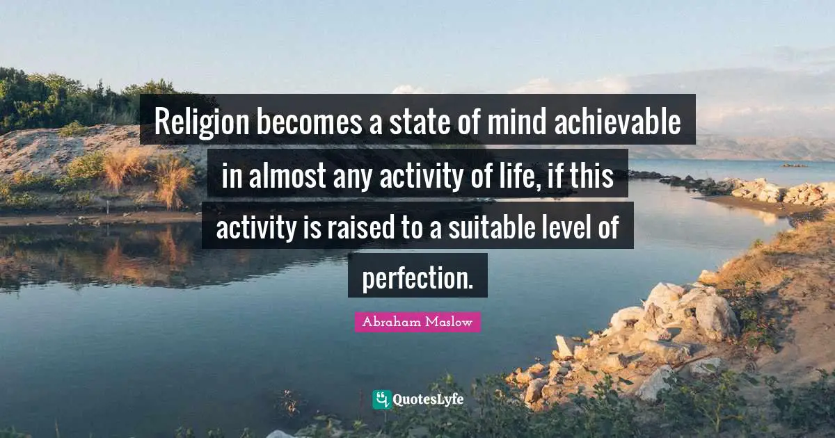 Religion becomes a state of mind achievable in almost any activity of life, if this activity is raised to a suitable level of perfection.