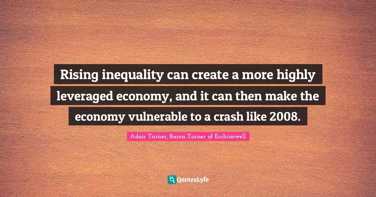 Rising inequality can create a more highly leveraged economy, and it can then make the economy vulnerable to a crash like 2008.