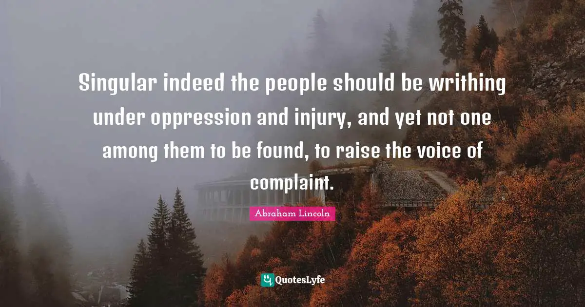 Singular indeed the people should be writhing under oppression and injury, and yet not one among them to be found, to raise the voice of complaint.