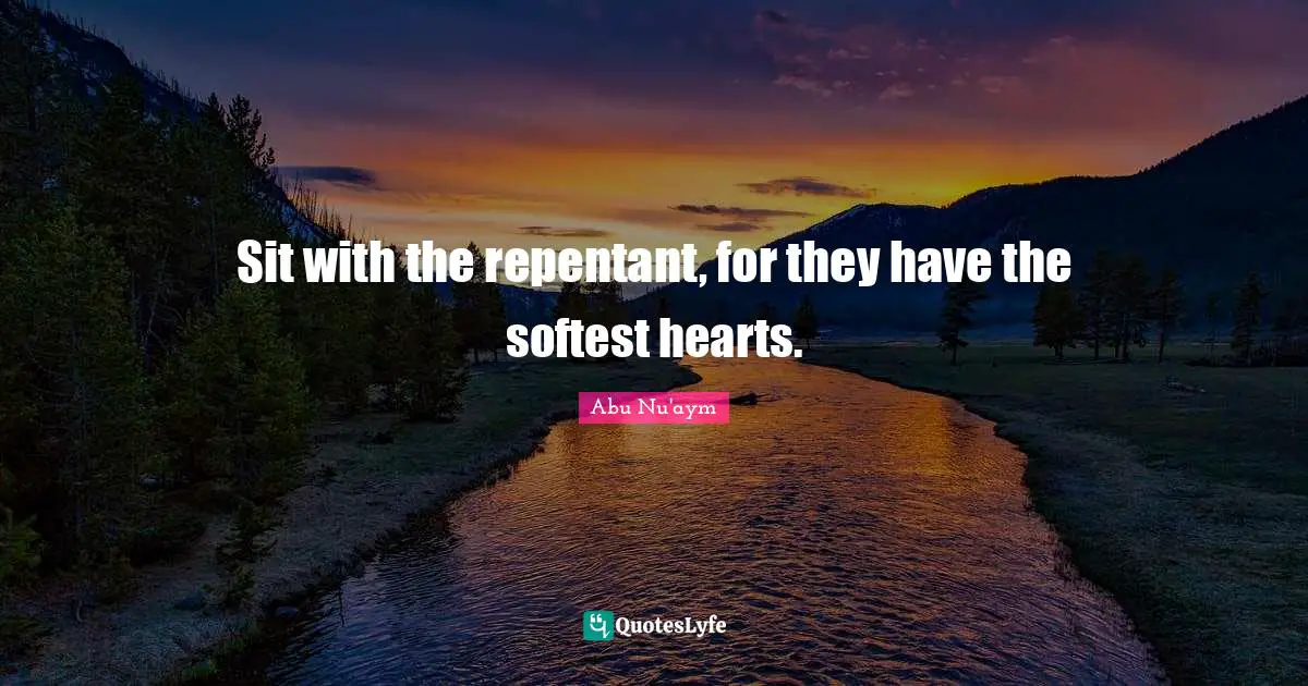Sit with the repentant, for they have the softest hearts.