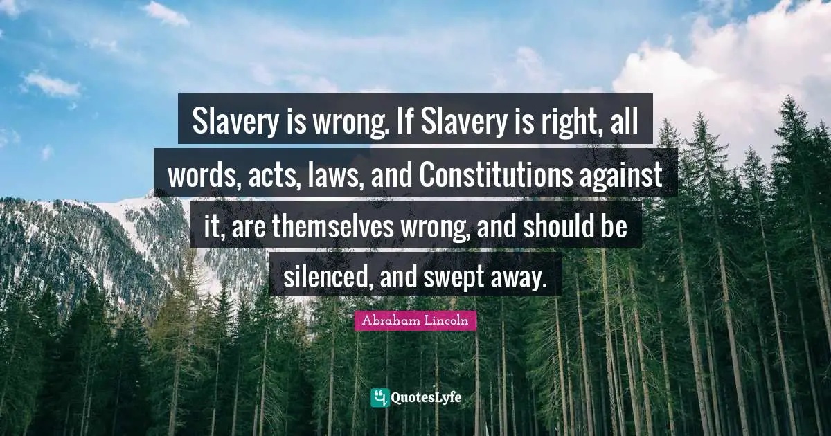 Slavery is wrong. If Slavery is right, all words, acts, laws, and Constitutions against it, are themselves wrong, and should be silenced, and swept away.