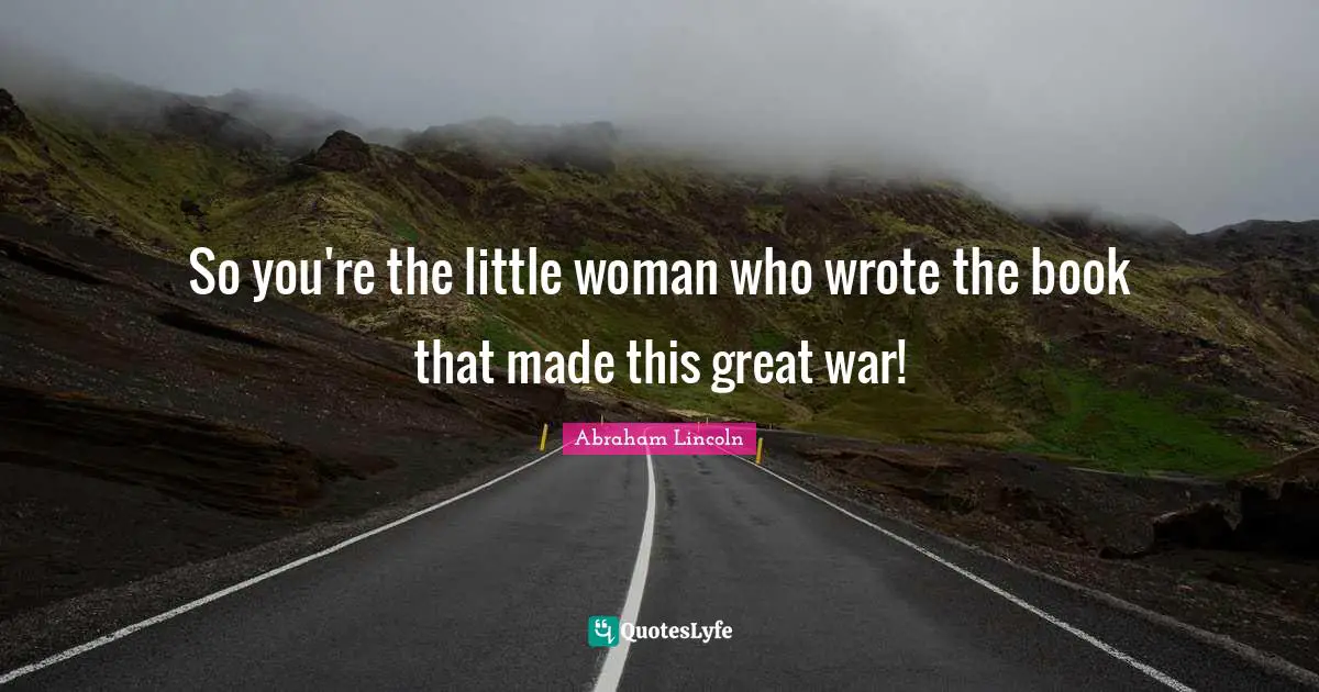 So you're the little woman who wrote the book that made this great war!