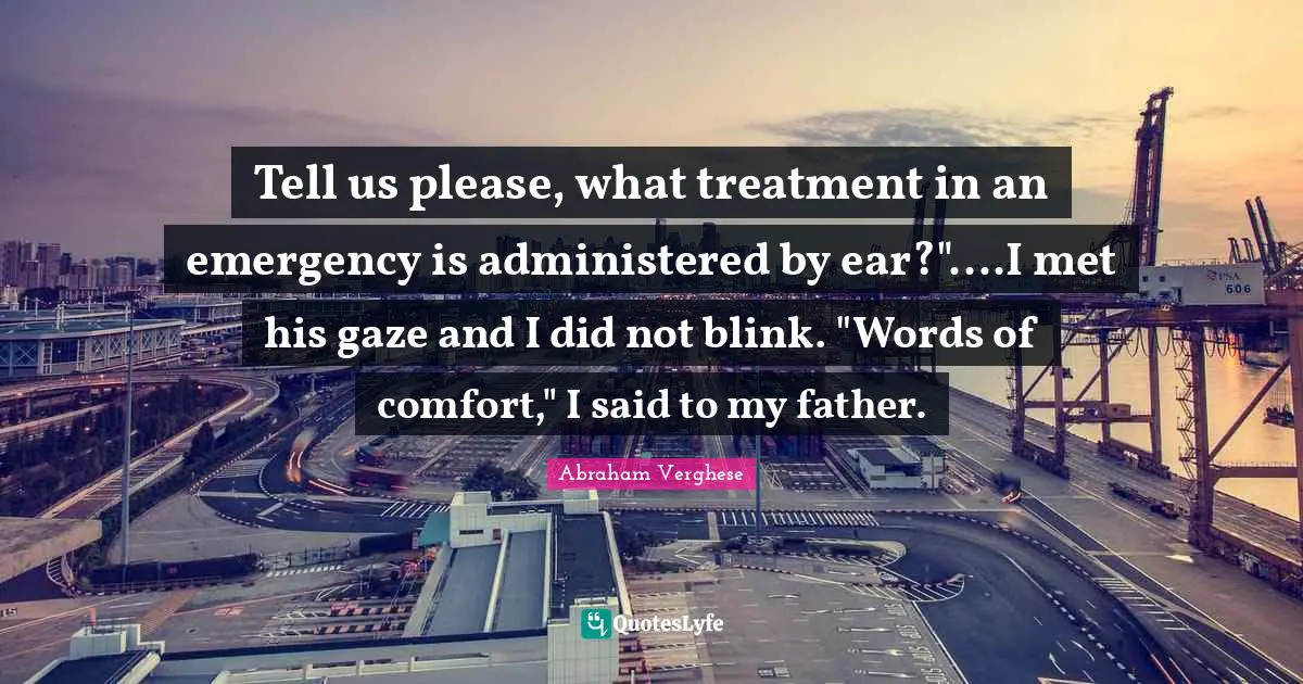 Tell us please, what treatment in an emergency is administered by ear?"....I met his gaze and I did not blink. "Words of comfort," I said to my father.