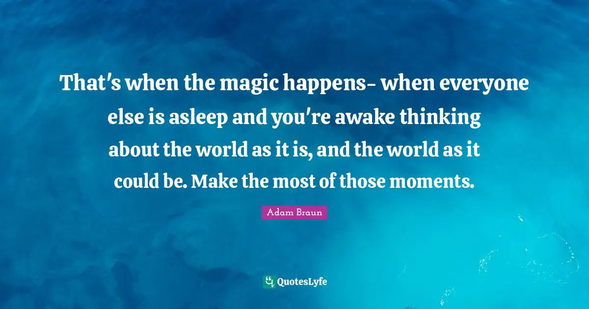 That's when the magic happens- when everyone else is asleep and you're awake thinking about the world as it is, and the world as it could be. Make the most of those moments.