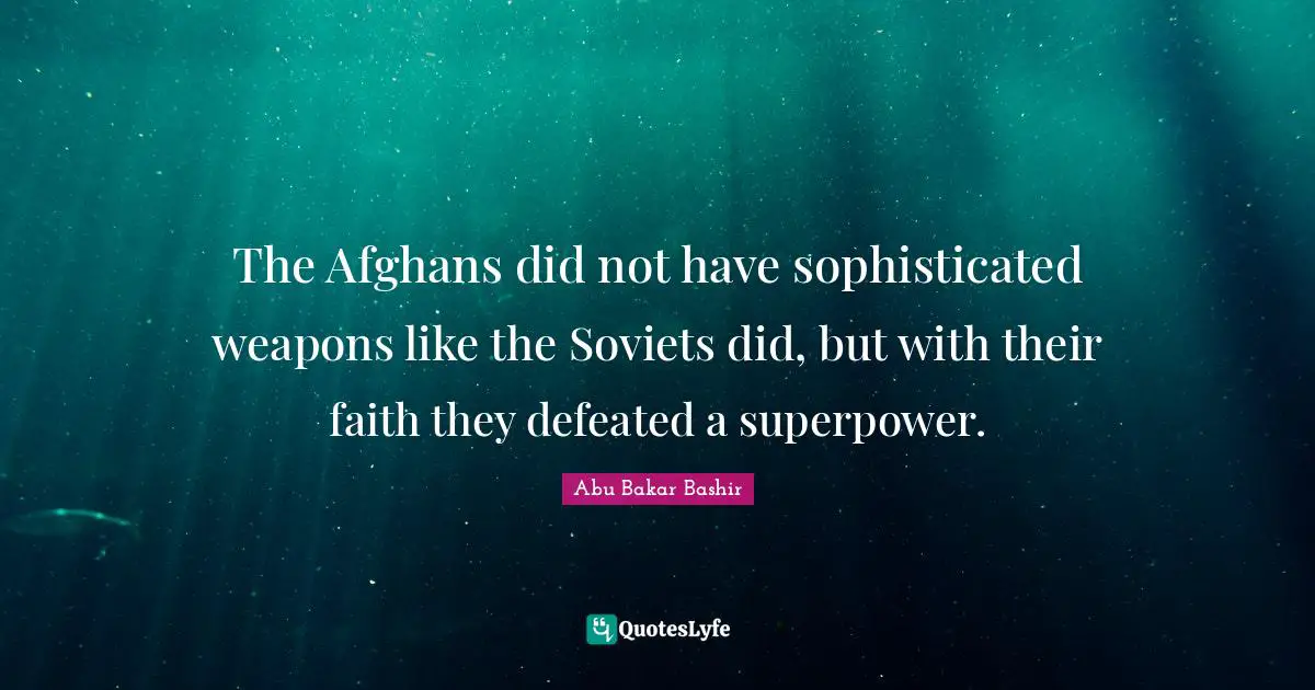 The Afghans did not have sophisticated weapons like the Soviets did, but with their faith they defeated a superpower.