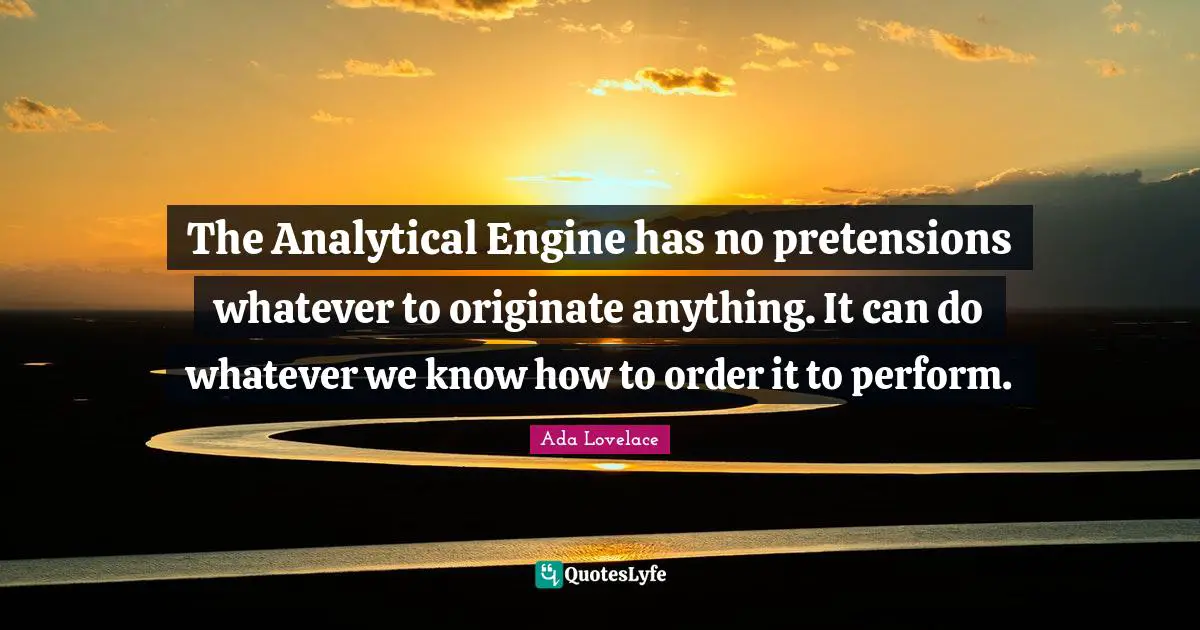 Ada Lovelace Quotes: "The Analytical Engine has no pretensions whatever to originate anything. It can do whatever we know how to order it to perform."