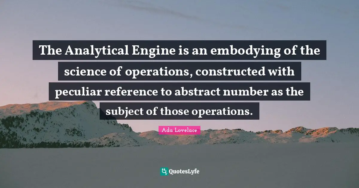 Ada Lovelace Quotes: "The Analytical Engine is an embodying of the science of operations, constructed with peculiar reference to abstract number as the subject of those operations."