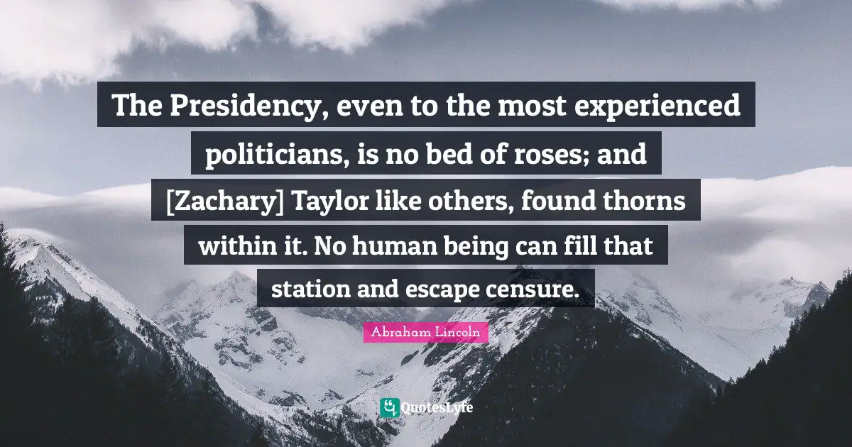 The Presidency, even to the most experienced politicians, is no bed of roses; and [Zachary] Taylor like others, found thorns within it. No human being can fill that station and escape censure.
