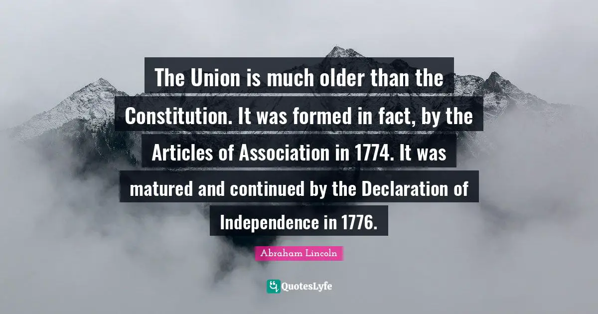 Declaration Of Independence Quotes: "The Union is much older than the Constitution. It was formed in fact, by the Articles of Association in 1774. It was matured and continued by the Declaration of Independence in 1776."