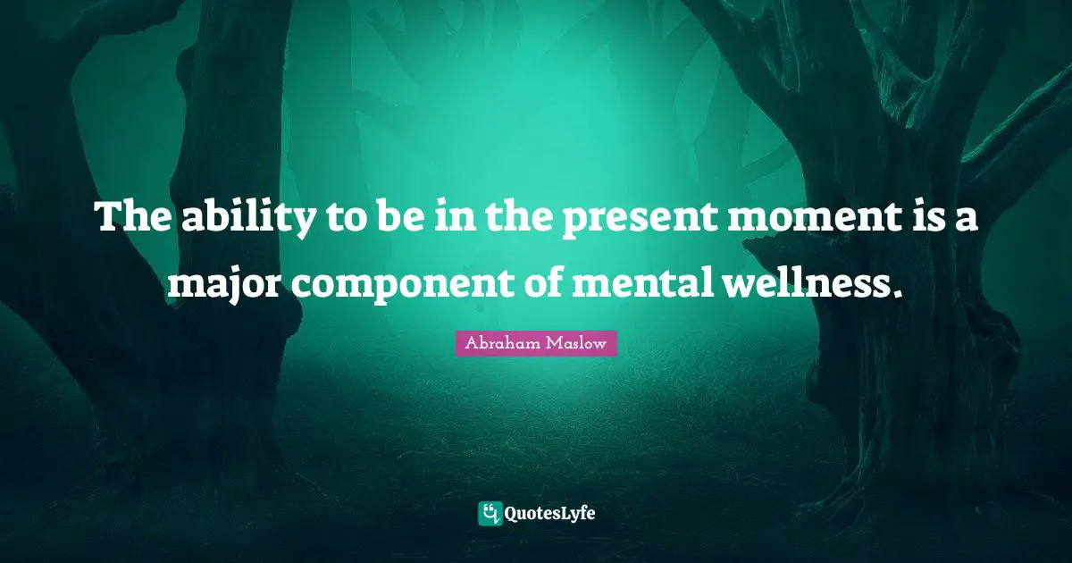 The ability to be in the present moment is a major component of mental wellness.