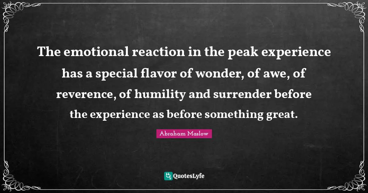 Flavor Quotes: "The emotional reaction in the peak experience has a special flavor of wonder, of awe, of reverence, of humility and surrender before the experience as before something great."