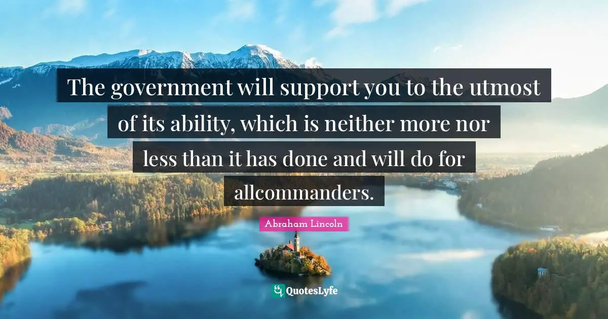 The government will support you to the utmost of its ability, which is neither more nor less than it has done and will do for allcommanders.