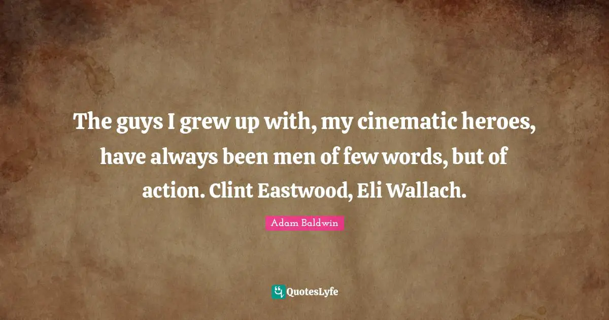 The guys I grew up with, my cinematic heroes, have always been men of few words, but of action. Clint Eastwood, Eli Wallach.