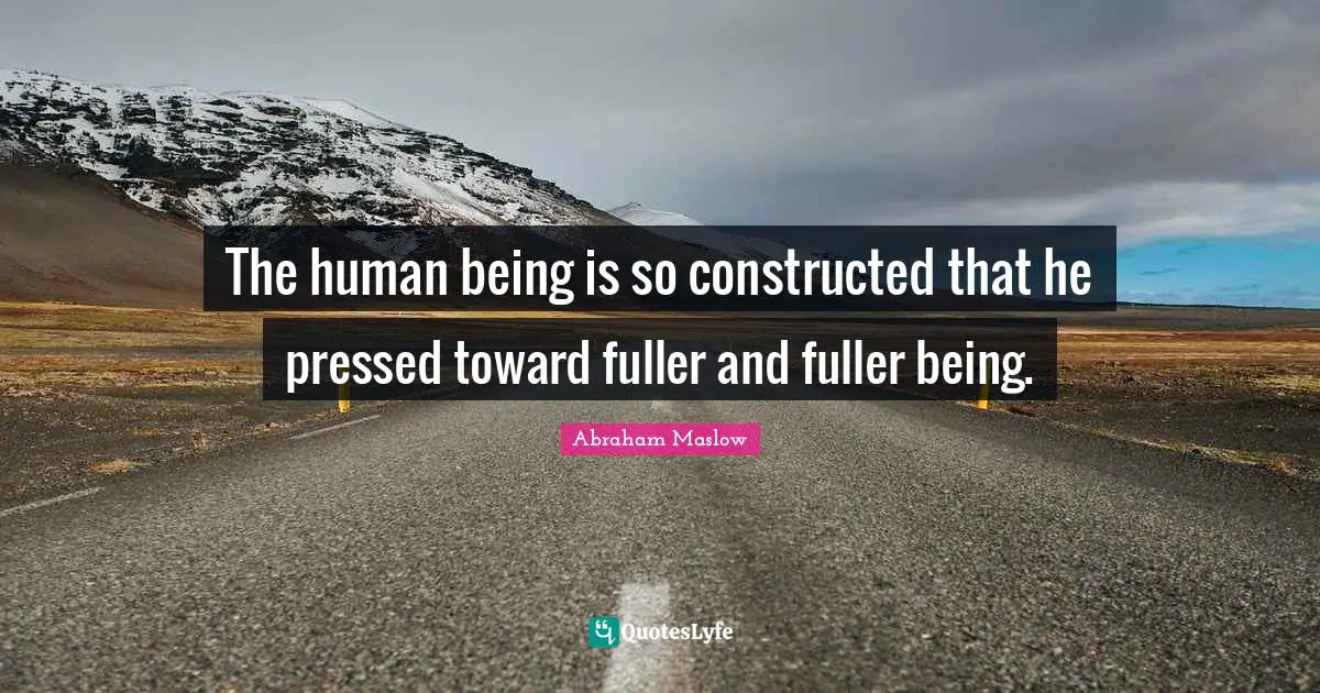 The human being is so constructed that he pressed toward fuller and fuller being.