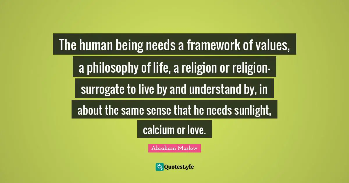 Sunlight Quotes: "The human being needs a framework of values, a philosophy of life, a religion or religion-surrogate to live by and understand by, in about the same sense that he needs sunlight, calcium or love."