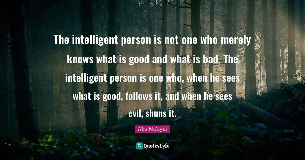 The intelligent person is not one who merely knows what is good and what is bad. The intelligent person is one who, when he sees what is good, follows it, and when he sees evil, shuns it.