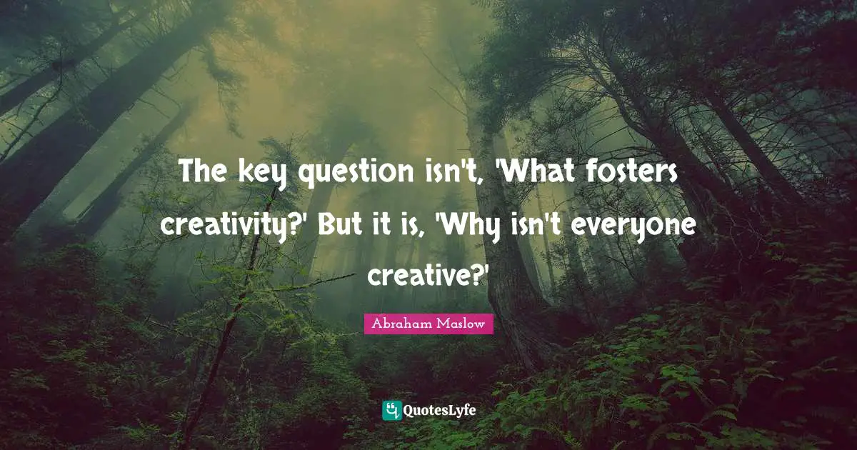 The key question isn't, 'What fosters creativity?' But it is, 'Why isn't everyone creative?'